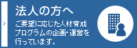 法人の方へ　ご要望に応じた人材育成プログラムの企画・運営を行っています。