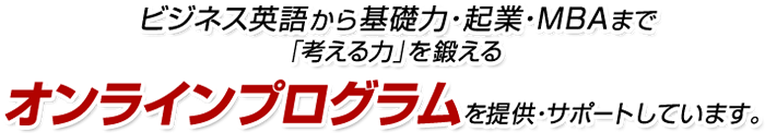 ビジネス英語から基礎力・起業・MBAまでまで「考える力」を鍛えるオンラインプログラムを提供・サポートしています。